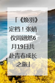 《焕羽》定档！张婧仪周翊然6月19日共赴青春成长之旅