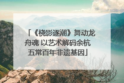 《桡影逐潮》舞动龙舟魂 以艺术解码余杭五常百年非遗基因