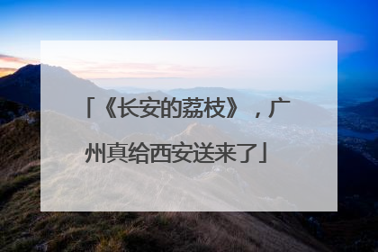 《长安的荔枝》，广州真给西安送来了