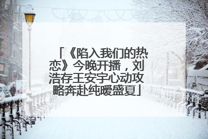 《陷入我们的热恋》今晚开播，刘浩存王安宇心动攻略奔赴纯暧盛夏