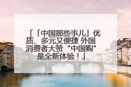 「中国那些事儿」优质、多元又便捷 外国消费者大赞“中国购”是全新体验！