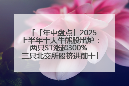 「年中盘点」2025上半年十大牛熊股出炉：两只ST涨超300% 三只北交所股挤进前十