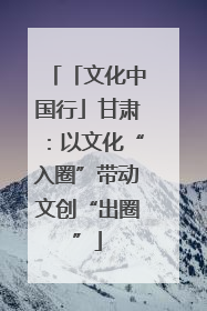 「文化中国行」甘肃：以文化“入圈”带动文创“出圈”