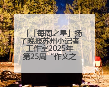 「每周之星」扬子晚报苏州小记者工作室2025年第25周“作文之星”诞生啦，快来领奖