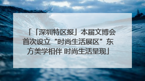 「深圳特区报」本届文博会首次设立“时尚生活展区”东方美学相伴 时尚生活呈现