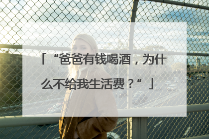 “爸爸有钱喝酒，为什么不给我生活费？”