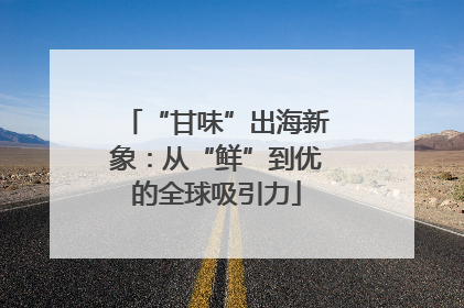 “甘味”出海新象：从“鲜”到优的全球吸引力