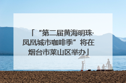 “第二届黄海明珠·凤凰城市咖啡季”将在烟台市莱山区举办