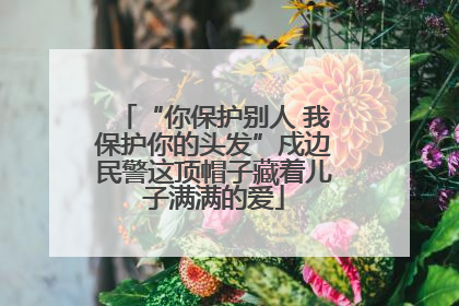 “你保护别人 我保护你的头发”戍边民警这顶帽子藏着儿子满满的爱