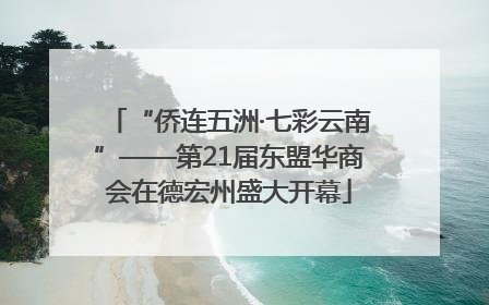 “侨连五洲·七彩云南”——第21届东盟华商会在德宏州盛大开幕