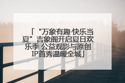 “万象有趣·快乐当夏”吉象阁开启夏日欢乐季 公益观影与原创IP首秀温暖全城