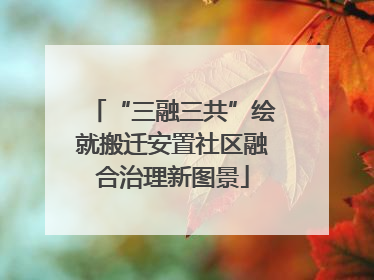 “三融三共”绘就搬迁安置社区融合治理新图景