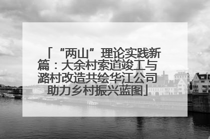 “两山”理论实践新篇：大余村索道竣工与潞村改造共绘华江公司助力乡村振兴蓝图