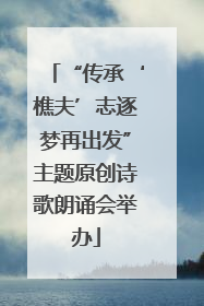 “传承‘樵夫’志逐梦再出发”主题原创诗歌朗诵会举办