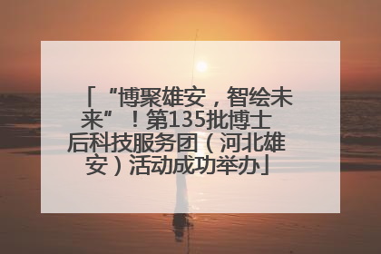 “博聚雄安，智绘未来”！第135批博士后科技服务团（河北雄安）活动成功举办
