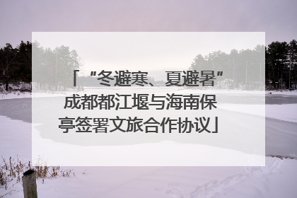 “冬避寒、夏避暑” 成都都江堰与海南保亭签署文旅合作协议