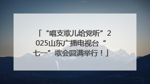 “唱支歌儿给党听”2025山东广播电视台“七一”歌会圆满举行！