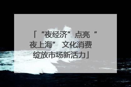 “夜经济”点亮“夜上海” 文化消费绽放市场新活力