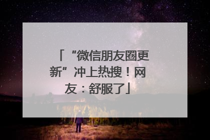 “微信朋友圈更新”冲上热搜！网友：舒服了