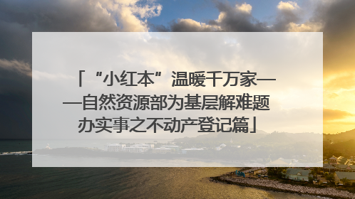“小红本”温暖千万家——自然资源部为基层解难题办实事之不动产登记篇