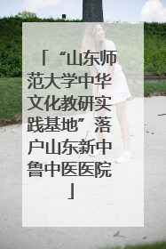 “山东师范大学中华文化教研实践基地”落户山东新中鲁中医医院