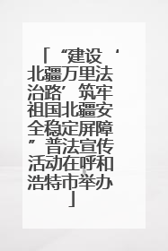“建设‘北疆万里法治路’筑牢祖国北疆安全稳定屏障”普法宣传活动在呼和浩特市举办