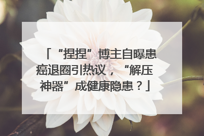 “捏捏”博主自曝患癌退圈引热议，“解压神器”成健康隐患？