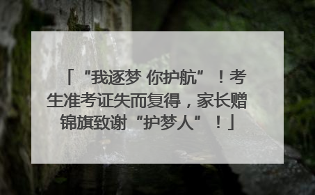 “我逐梦 你护航”！考生准考证失而复得，家长赠锦旗致谢“护梦人”！