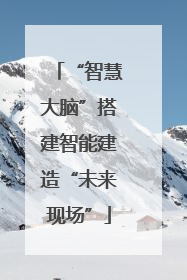 “智慧大脑”搭建智能建造“未来现场”