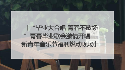 “毕业大合唱 青春不散场”青春毕业歌会激情开唱  新青年音乐节福利燃动现场