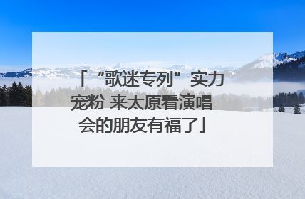 “歌迷专列”实力宠粉 来太原看演唱会的朋友有福了