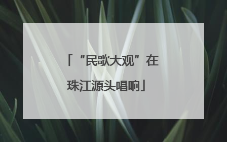 “民歌大观”在珠江源头唱响