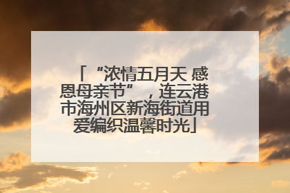 “浓情五月天 感恩母亲节”，连云港市海州区新海街道用爱编织温馨时光