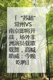“苏超” 常州VS南京即将开战，场外非洲演员载歌载舞，高喊助威：今晚吃鸭