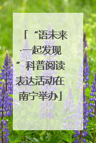 “语未来·一起发现”科普阅读表达活动在南宁举办