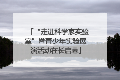 “走进科学家实验室”暨青少年实验展演活动在长启幕