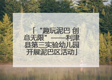 “趣玩泥巴 创意无限”——利津县第三实验幼儿园开展泥巴区活动