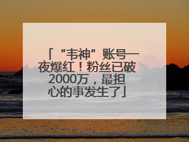 “韦神”账号一夜爆红！粉丝已破2000万，最担心的事发生了