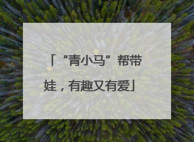 “青小马”帮带娃，有趣又有爱