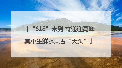“618”未到 寄递迎高峰 其中生鲜水果占“大头”