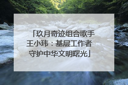 玖月奇迹组合歌手王小玮：基层工作者守护中华文明曙光