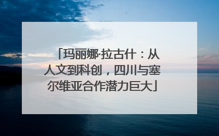 玛丽娜·拉古什：从人文到科创，四川与塞尔维亚合作潜力巨大