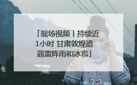 现场视频丨持续近1小时 甘肃敦煌遭遇雷阵雨和冰雹