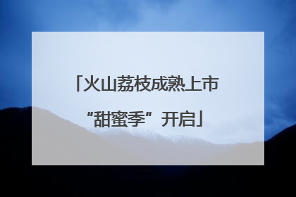 火山荔枝成熟上市 “甜蜜季”开启