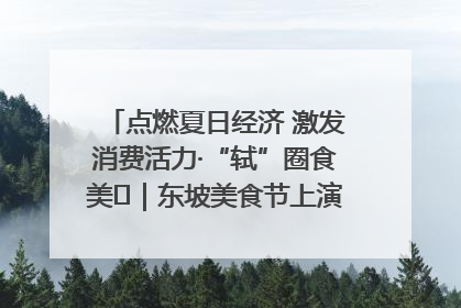 点燃夏日经济 激发消费活力·“轼”圈食美⑪｜东坡美食节上演“文化满汉全席”