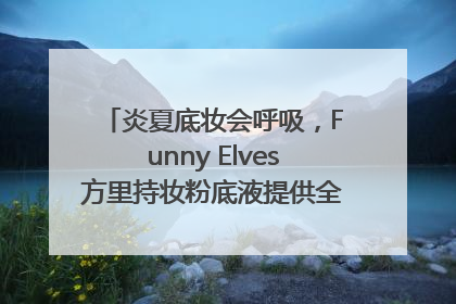 炎夏底妆会呼吸，Funny Elves方里持妆粉底液提供全肤质底妆新解法