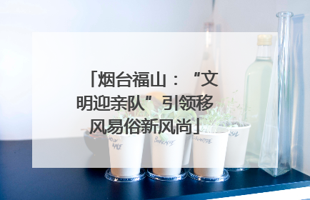 烟台福山：“文明迎亲队”引领移风易俗新风尚