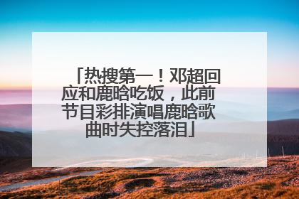 热搜第一！邓超回应和鹿晗吃饭，此前节目彩排演唱鹿晗歌曲时失控落泪