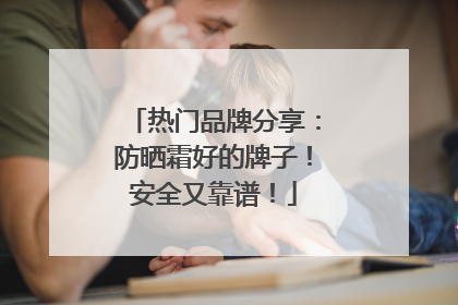 热门品牌分享：防晒霜好的牌子！安全又靠谱！