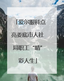 爱尔眼科点亮娄底市人社局职工“睛”彩人生